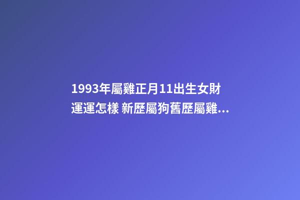 1993年屬雞正月11出生女財運運怎樣 新歷屬狗舊歷屬雞相沖嗎-第1張-觀點-玄機派
